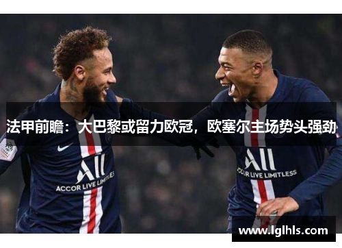 法甲前瞻：大巴黎或留力欧冠，欧塞尔主场势头强劲