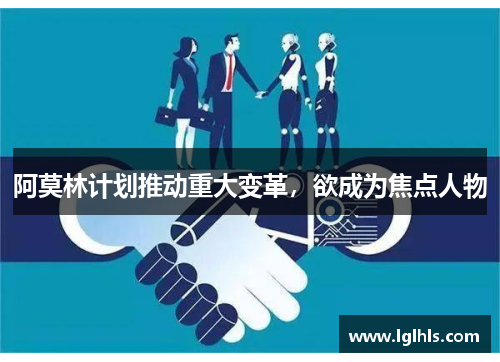 阿莫林计划推动重大变革，欲成为焦点人物