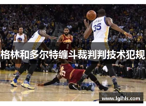 格林和多尔特缠斗裁判判技术犯规